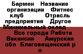 Бармен › Название организации ­ Фитнес-клуб CITRUS › Отрасль предприятия ­ Другое › Минимальный оклад ­ 7 500 - Все города Работа » Вакансии   . Амурская обл.,Благовещенский р-н